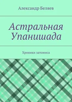 Александр Беляев - Астральная Упанишада. Хроники затомиса