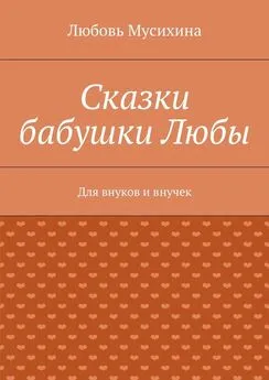 Любовь Мусихина - Сказки бабушки Любы. Для внуков и внучек