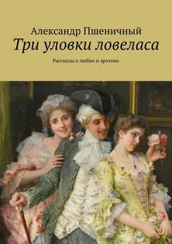 Александр Пшеничный - Три уловки ловеласа. Рассказы о любви и эротике