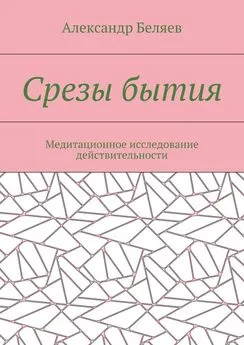 Александр Беляев - Срезы бытия. Медитационное исследование действительности