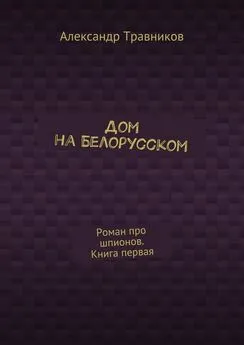 Александр Травников - Дом на Белорусском. Роман про шпионов. Книга первая