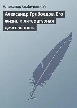 Александр Скабичевский - Александр Грибоедов. Его жизнь и литературная деятельность