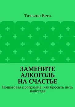 Татьяна Вега - Замените алкоголь на счастье. Пошаговая программа, как бросить пить навсегда