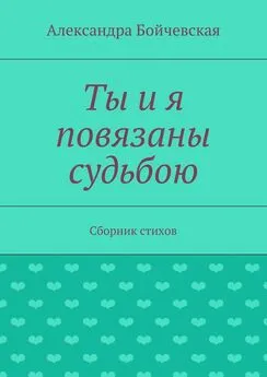 Александра Бойчевская - Ты и я повязаны судьбою. Сборник стихов