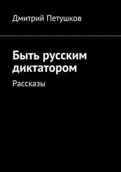 Дмитрий Петушков - Быть русским диктатором. Рассказы