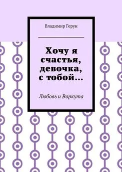 Владимир Герун - Хочу я счастья, девочка, с тобой… Любовь и Воркута