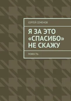 Сергей Семенов - Я за это «спасибо» не скажу. Повесть