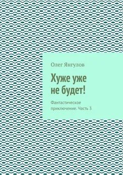 Олег Янгулов - Хуже уже не будет! Фантастическое приключение. Часть 3