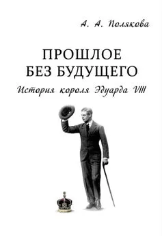 Арина Полякова - Прошлое без будущего. История короля Эдуарда VIII