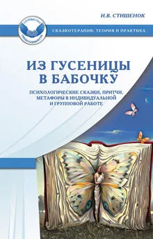 Ирина Стишенок - Из гусеницы в бабочку. Психологические сказки, притчи, метафоры в индивидуальной и групповой работе