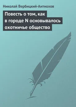 Николай Вербицкий-Антиохов - Повесть о том, как в городе N основывалось охотничье общество