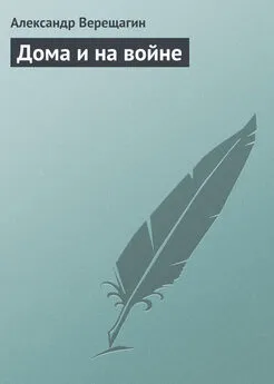 Александр Верещагин - Дома и на войне