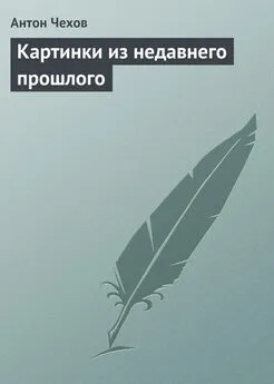 Антон Чехов - Картинки из недавнего прошлого