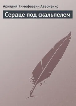 Аркадий Аверченко - Сердце под скальпелем