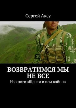 Сергей Аксу - Возвратимся мы не все. Из книги «Щенки и псы войны»