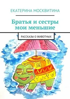 Екатерина Москвитина - Братья и сестры мои меньшие. Рассказы о животных