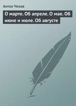 Антон Чехов - О марте. Об апреле. О мае. Об июне и июле. Об августе