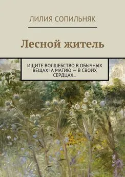 Лилия Сопильняк - Лесной житель. Ищите волшебство в обычных вещах! А магию – в своих сердцах…