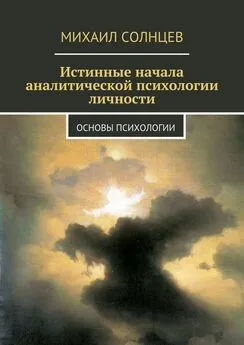 Михаил Солнцев - Истинные начала аналитической психологии личности. Основы психологии