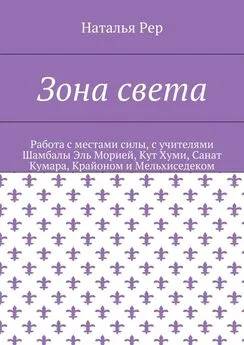 Наталья Рер - Зона света. Работа с местами силы, с учителями Шамбалы Эль Морией, Кут Хуми, Санат Кумара, Крайоном и Мельхиседеком