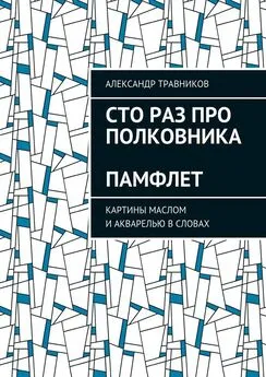 Александр Травников - Сто раз про полковника. Памфлет. Картины маслом и акварелью в словах