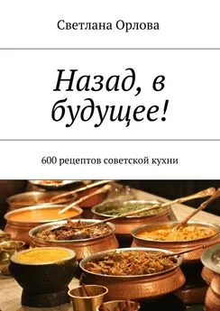 Светлана Орлова - Назад, в будущее! 600 рецептов советской кухни