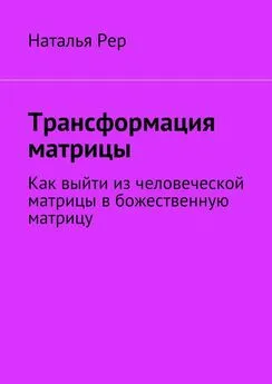 Наталья Рер - Трансформация матрицы. Как выйти из человеческой матрицы в божественную матрицу