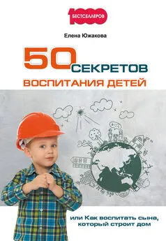 Елена Южакова - 50 секретов воспитания детей, или Как воспитать сына, который строит дом
