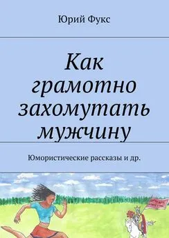 Юрий Фукс - Как грамотно захомутать мужчину. Юмористические рассказы и др.