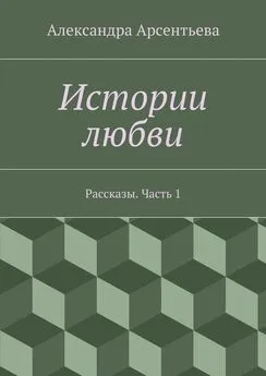 Александра Арсентьева - Истории любви. Рассказы. Часть 1