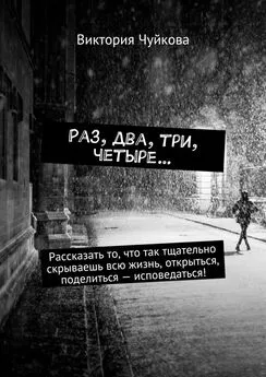 Виктория Чуйкова - Раз, два, три, четыре… Рассказать то, что так тщательно скрываешь всю жизнь, открыться, поделиться – исповедаться!