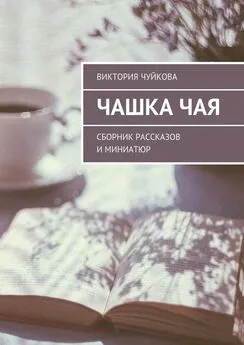 Виктория Чуйкова - Чашка чая. Сборник рассказов и миниатюр