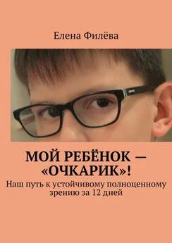 Елена Филёва - Мой ребёнок – «очкарик»! Наш путь к устойчивому полноценному зрению за 12 дней