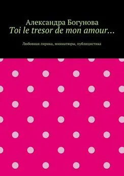 Александра Богунова - Toi le tresor de mon amour… Любовная лирика, миниатюры, публицистика