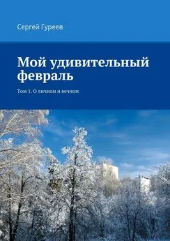 Сергей Гуреев - Мой удивительный февраль. Том 1. О личном и вечном