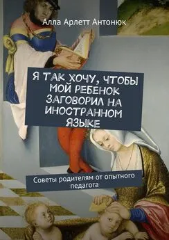 Алла Антонюк - Я так хочу, чтобы мой ребенок заговорил на иностранном языке. Советы родителям от опытного педагога