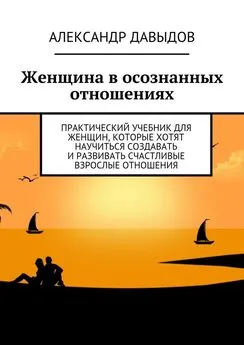 Александр Давыдов - Женщина в осознанных отношениях. Практический учебник для женщин, которые хотят научиться создавать и развивать счастливые взрослые отношения