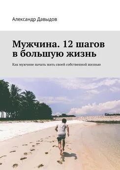 Александр Давыдов - Мужчина. 12 шагов в большую жизнь. Как мужчине начать жить своей собственной жизнью