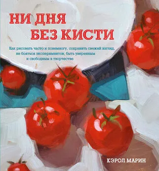 Кэрол Марин - Ни дня без кисти. Как рисовать часто и понемногу, сохранять свежий взгляд, не бояться экспериментов, быть уверенным и свободным в творчестве