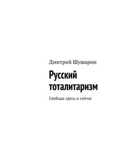 Дмитрий Шушарин - Русский тоталитаризм. Свобода здесь и сейчас