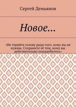 Сергей Демьянов - Новое… «Не теряйте голову ради того, кому вы не нужны. Сохраните её тем, кому вы действительно понадобитесь»