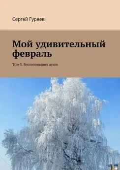 Сергей Гуреев - Мой удивительный февраль. Том 3. Воспоминания души