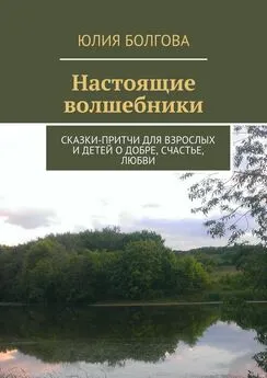 Юлия Болгова - Настоящие волшебники. Сказки-притчи для взрослых и детей о добре, счастье, любви