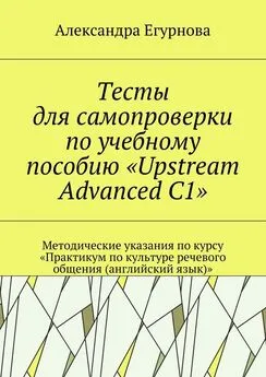 Александра Егурнова - Тесты для самопроверки по учебному пособию «Upstream Advanced C1». Методические указания по курсу «Практикум по культуре речевого общения (английский язык)»