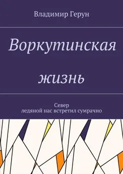 Владимир Герун - Воркутинская жизнь. Север ледяной нас встретил сумрачно