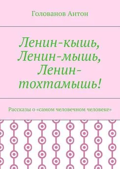 Голованов Антон - Ленин-кышь, Ленин-мышь, Ленин-тохтамышь! Рассказы о «самом человечном человеке»