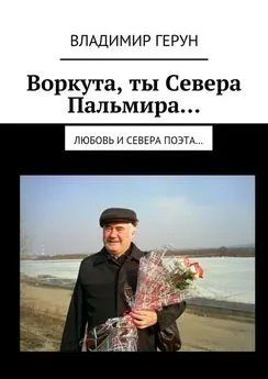 Владимир Герун - Воркута, ты Севера Пальмира… Любовь и Севера поэта…