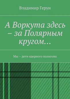 Владимир Герун - А Воркута здесь – за Полярным кругом… Мы – дети ядерного полигона