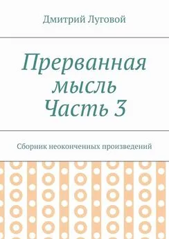 Дмитрий Луговой - Прерванная мысль. Часть 3. Сборник неоконченных произведений