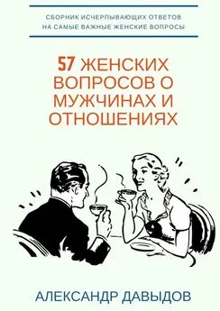 Александр Давыдов - 57 женских вопросов о мужчинах и отношениях. Сборник исчерпывающих ответов на самые важные женские вопросы